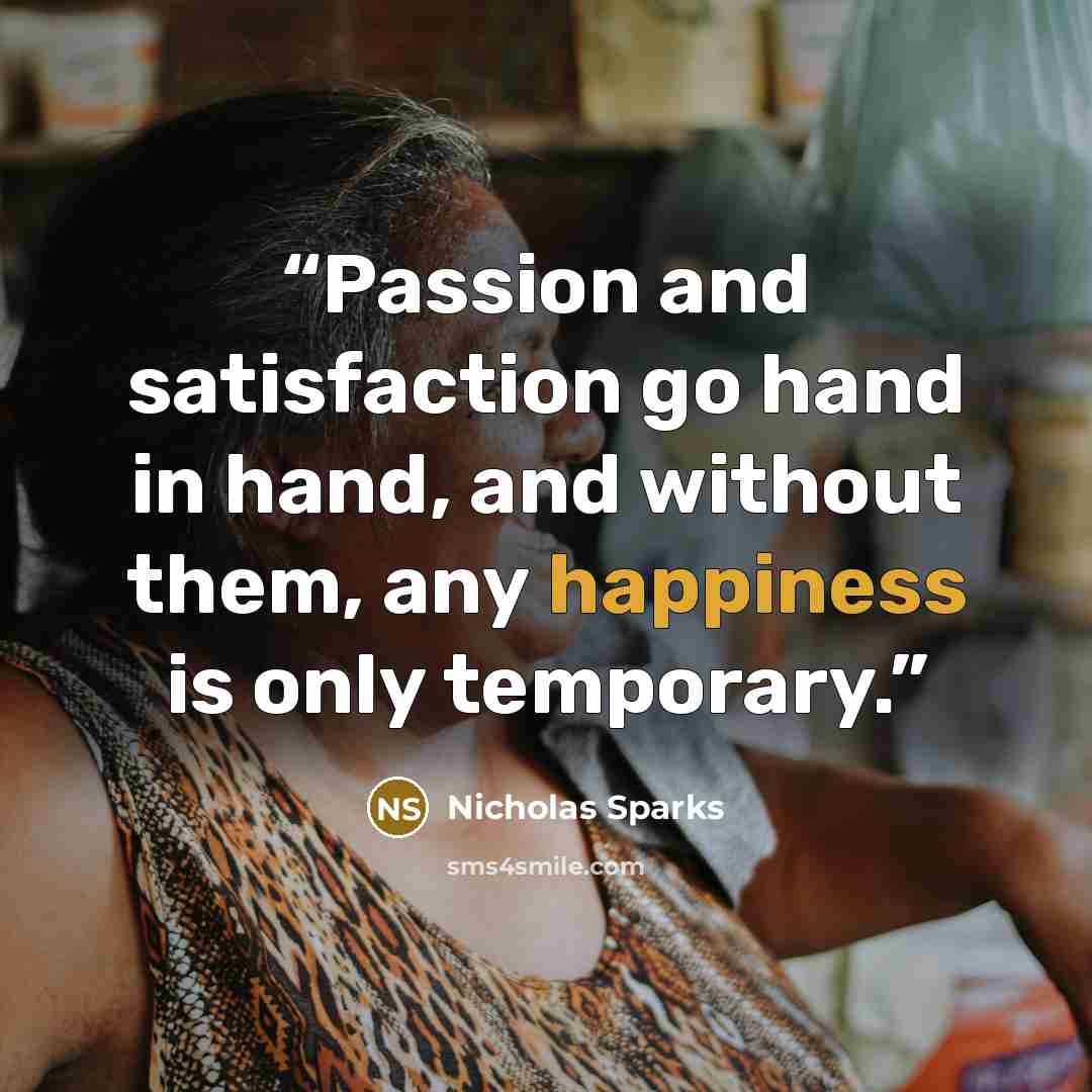 “Passion and satisfaction go hand in hand, and without them, any happiness is only temporary.” quote by Nicholas Sparks