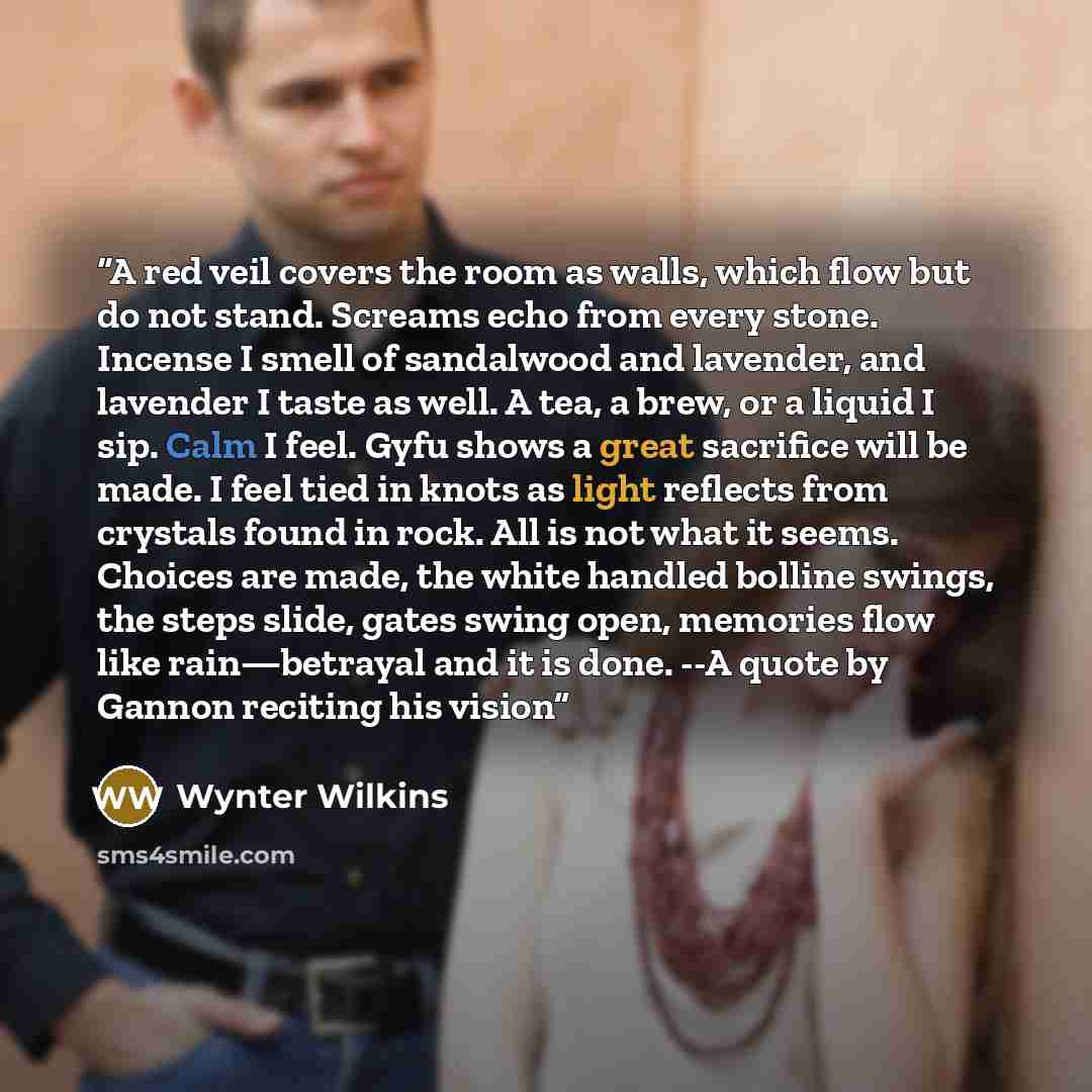 “A red veil covers the room as walls, which flow but do not stand. Screams echo from every stone. Incense I smell of sandalwood and lavender, and lavender I taste as well. A tea, a brew, or a liquid I sip. Calm I feel. Gyfu shows a great sacrifice will be made. I feel tied in knots as light…” quote by Wynter Wilkins