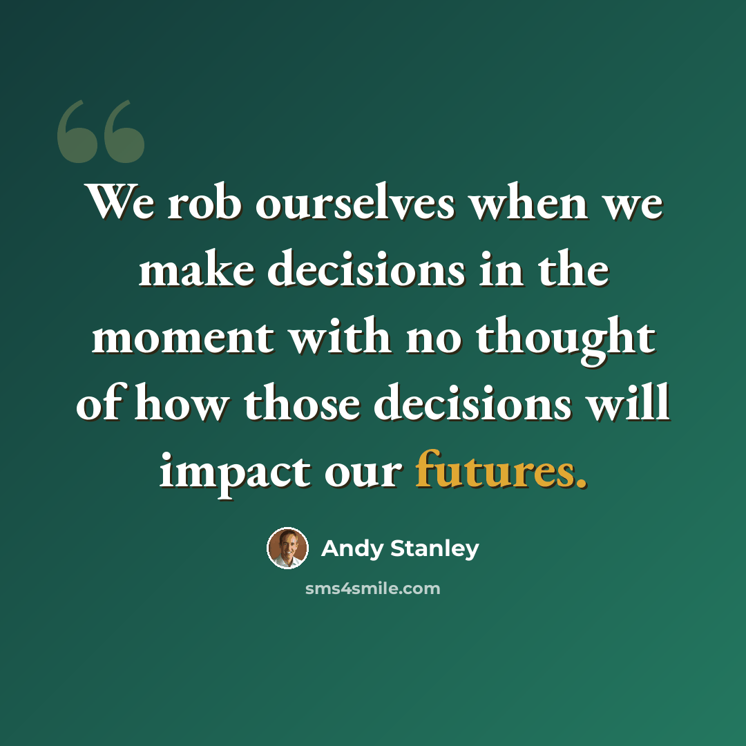 “We rob ourselves when we make decisions in the moment with no thought of how those decisions will impact our futures.” quote by Andy Stanley