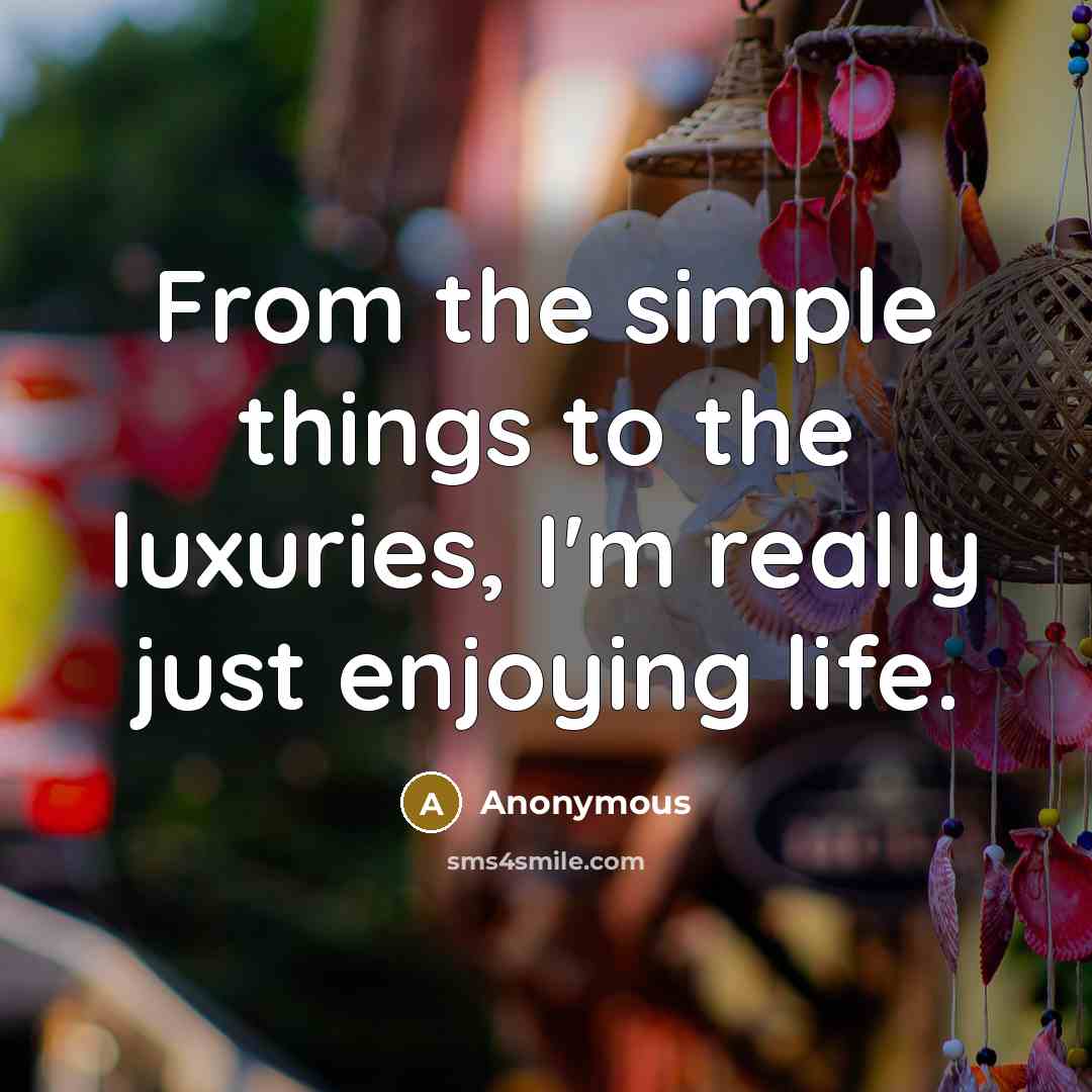 “From the simple things to the luxuries, I'm really just enjoying life.” quote by Anonymous