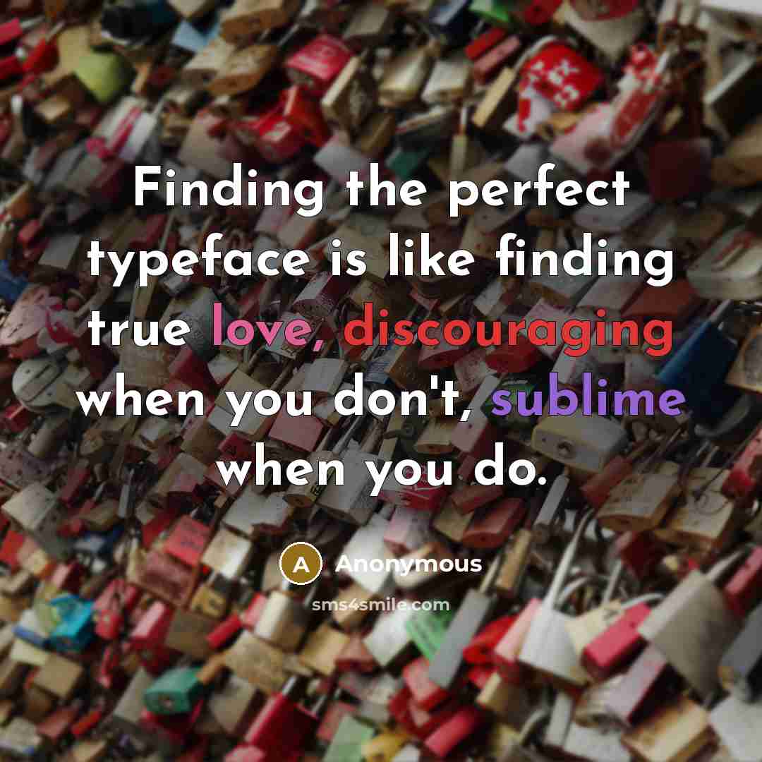“Finding the perfect typeface is like finding true love, discouraging when you don't, sublime when you do.” quote by Anonymous