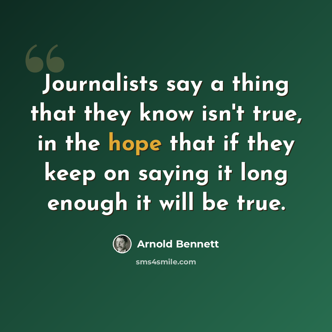 “Journalists say a thing that they know isn't true, in the hope that if they keep on saying it long enough it will be true.” quote by Arnold Bennett