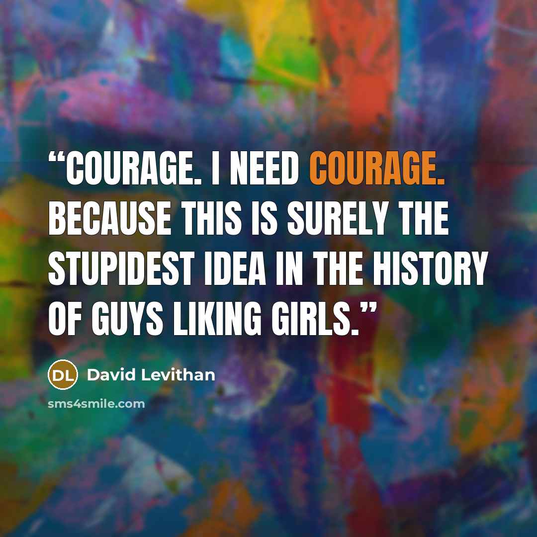 “Courage. I need courage. Because this is surely the stupidest idea in the history of guys liking girls.” quote by David Levithan