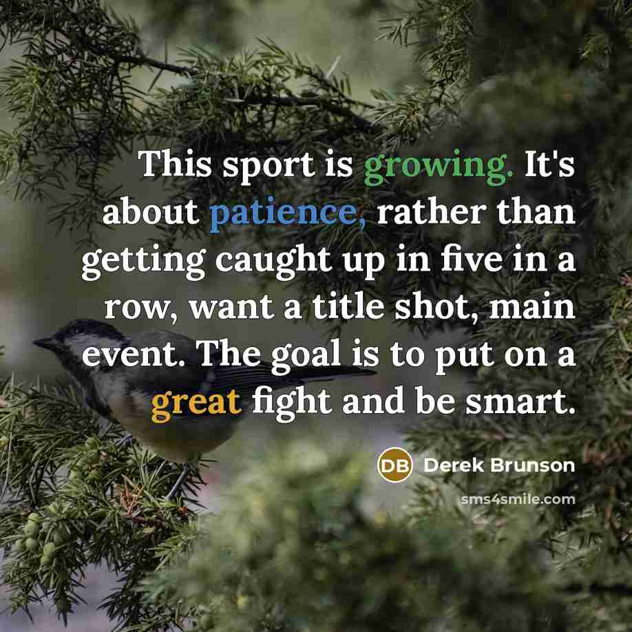 “This sport is growing. It's about patience, rather than getting caught up in five in a row, want a title shot, main event. The goal is to put on a great fight and be smart.” quote by Derek Brunson