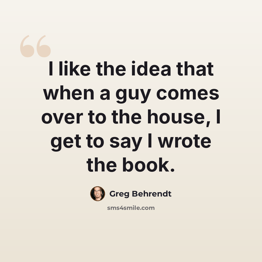 “I like the idea that when a guy comes over to the house, I get to say I wrote the book.” quote by Greg Behrendt