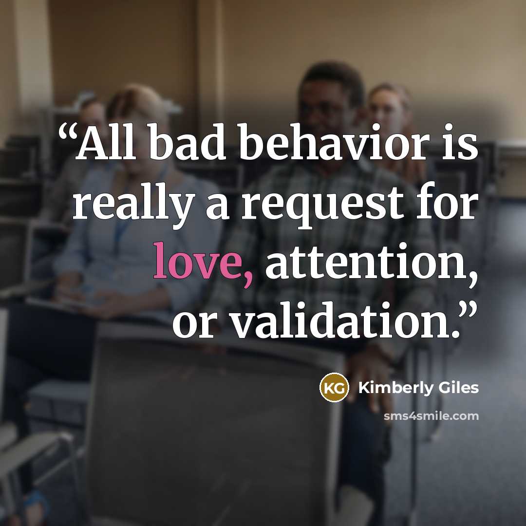 “All bad behavior is really a request for love, attention, or validation.” quote by Kimberly Giles