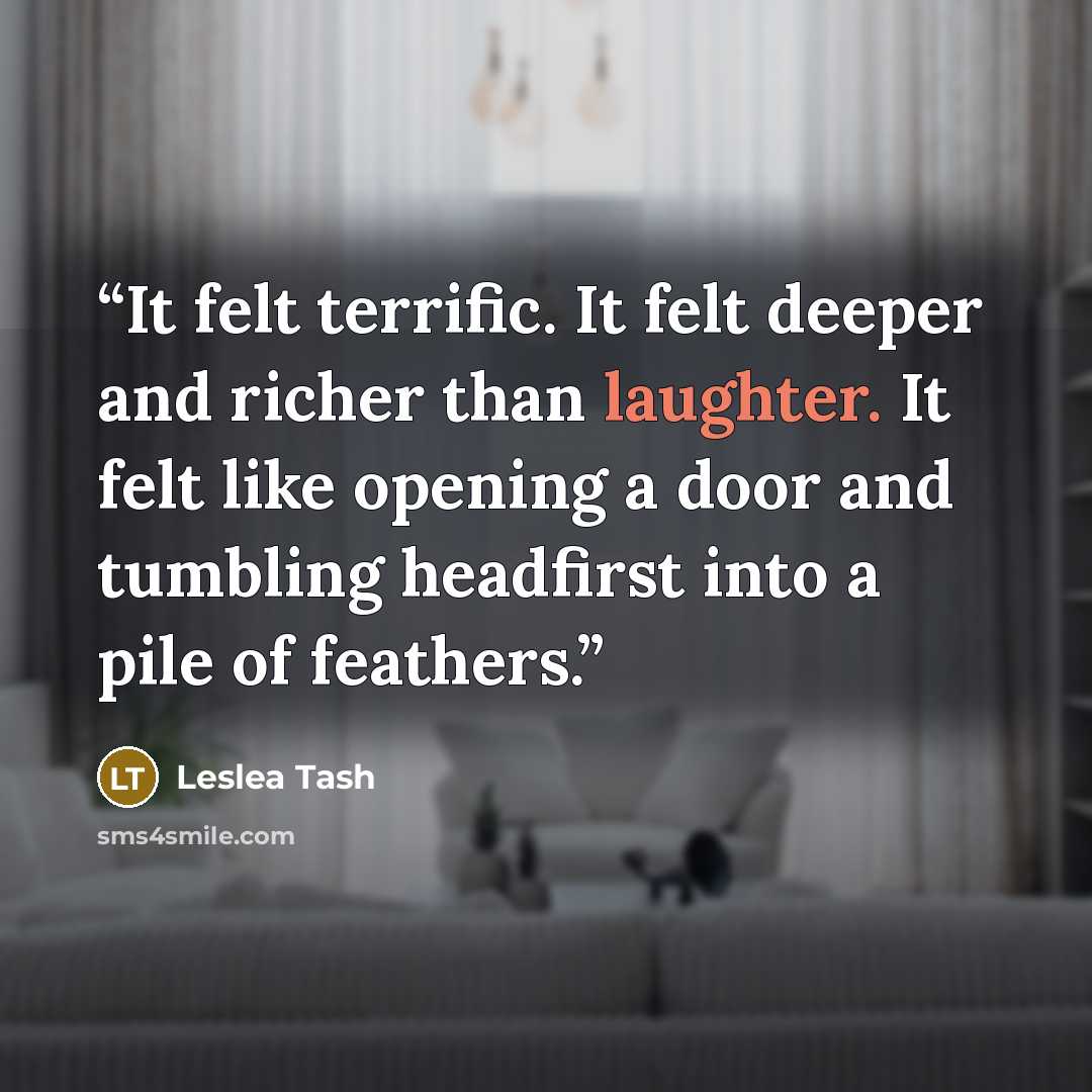 “It felt terrific. It felt deeper and richer than laughter. It felt like opening a door and tumbling headfirst into a pile of feathers.” quote by Leslea Tash
