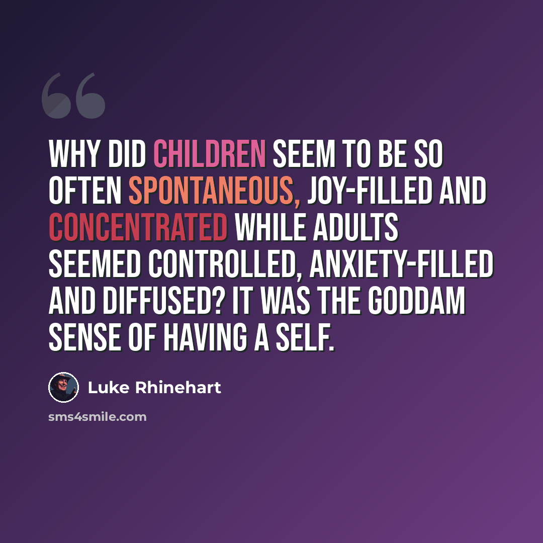 “Why did children seem to be so often spontaneous, joy-filled and concentrated while adults seemed controlled, anxiety-filled and diffused? It was the Goddam sense of having a self.” quote by Luke Rhinehart
