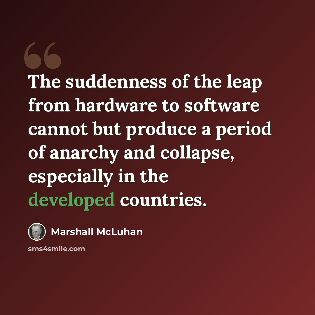 “The suddenness of the leap from hardware to software cannot but produce a period of anarchy and collapse, especially in the developed countries.” quote by Marshall McLuhan