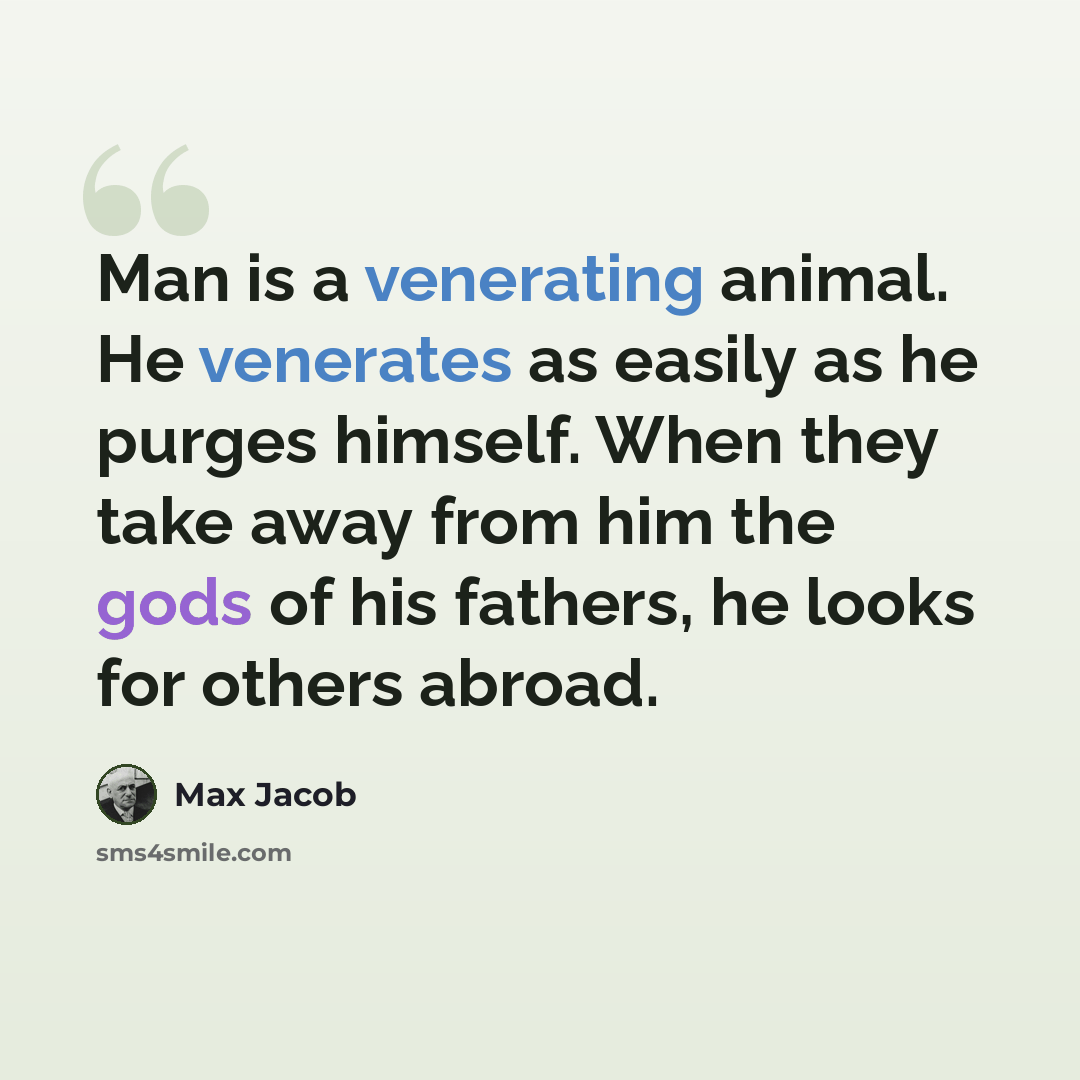 “Man is a venerating animal. He venerates as easily as he purges himself. When they take away from him the gods of his fathers, he looks for others abroad.” quote by Max Jacob