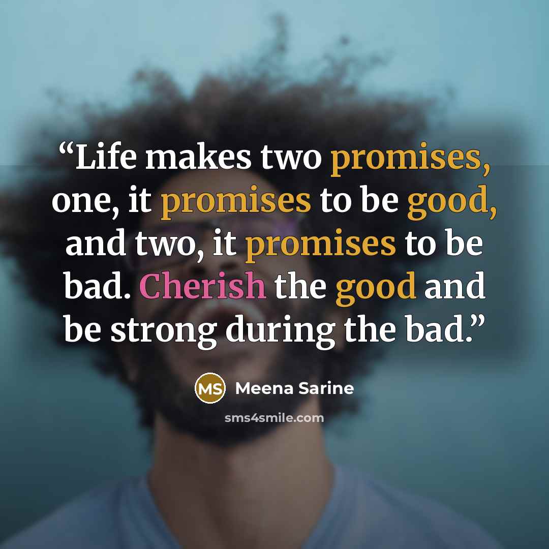 “Life makes two promises, one, it promises to be good, and two, it promises to be bad. Cherish the good and be strong during the bad.” quote by Meena Sarine