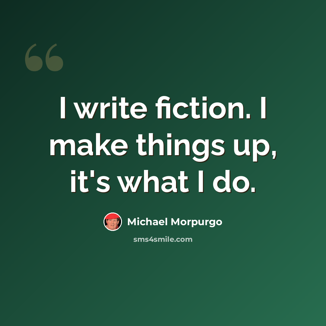 “I write fiction. I make things up, it's what I do.” quote by Michael Morpurgo