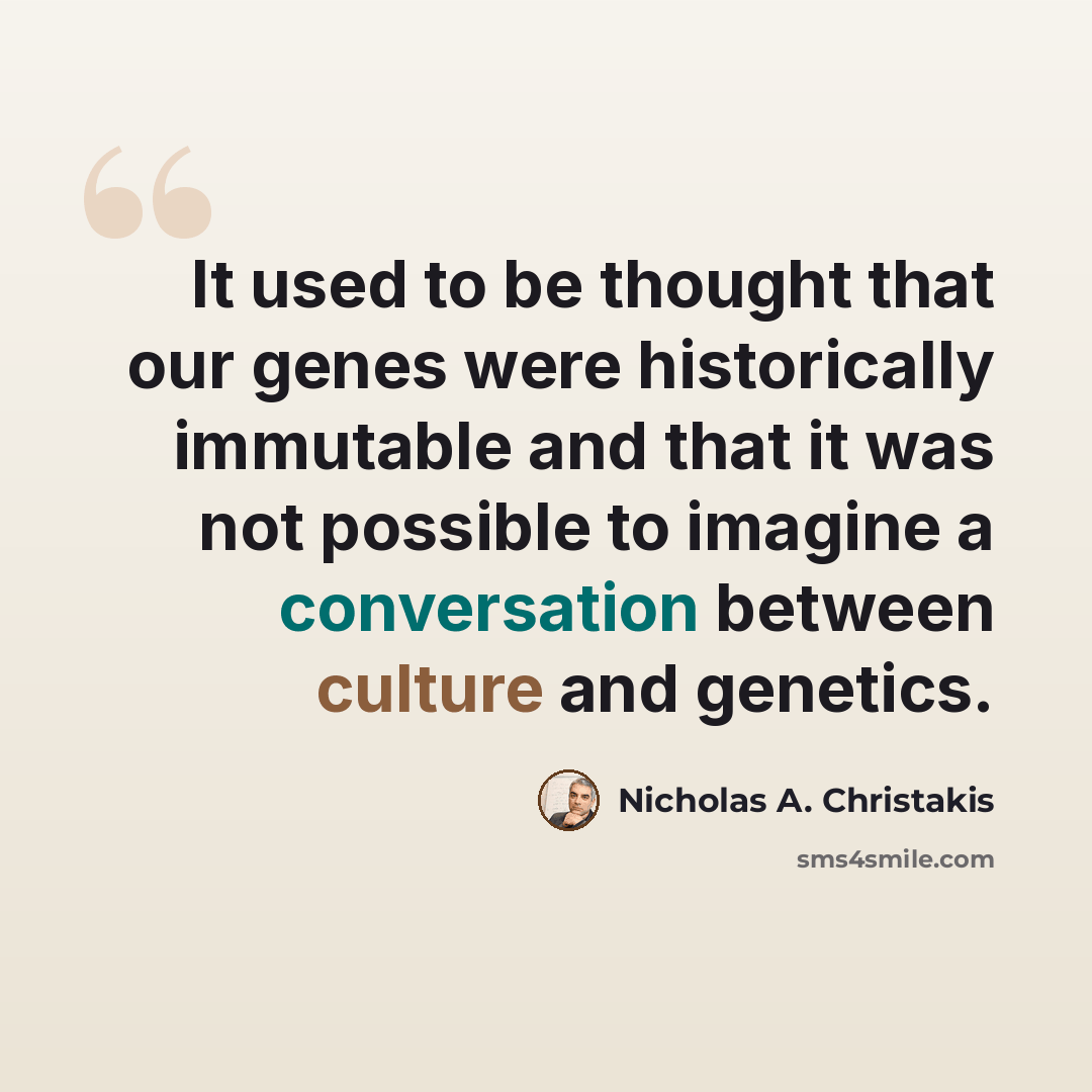 “It used to be thought that our genes were historically immutable and that it was not possible to imagine a conversation between culture and genetics.” quote by Nicholas A. Christakis