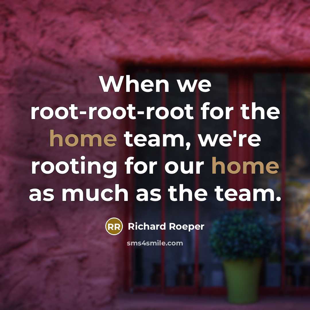 “When we root-root-root for the home team, we're rooting for our home as much as the team.” quote by Richard Roeper