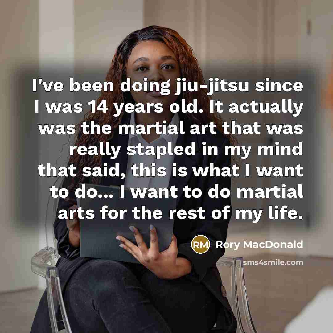“I've been doing jiu-jitsu since I was 14 years old. It actually was the martial art that was really stapled in my mind that said, this is what I want to do... I want to do martial arts for the rest of my life.” quote by Rory MacDonald