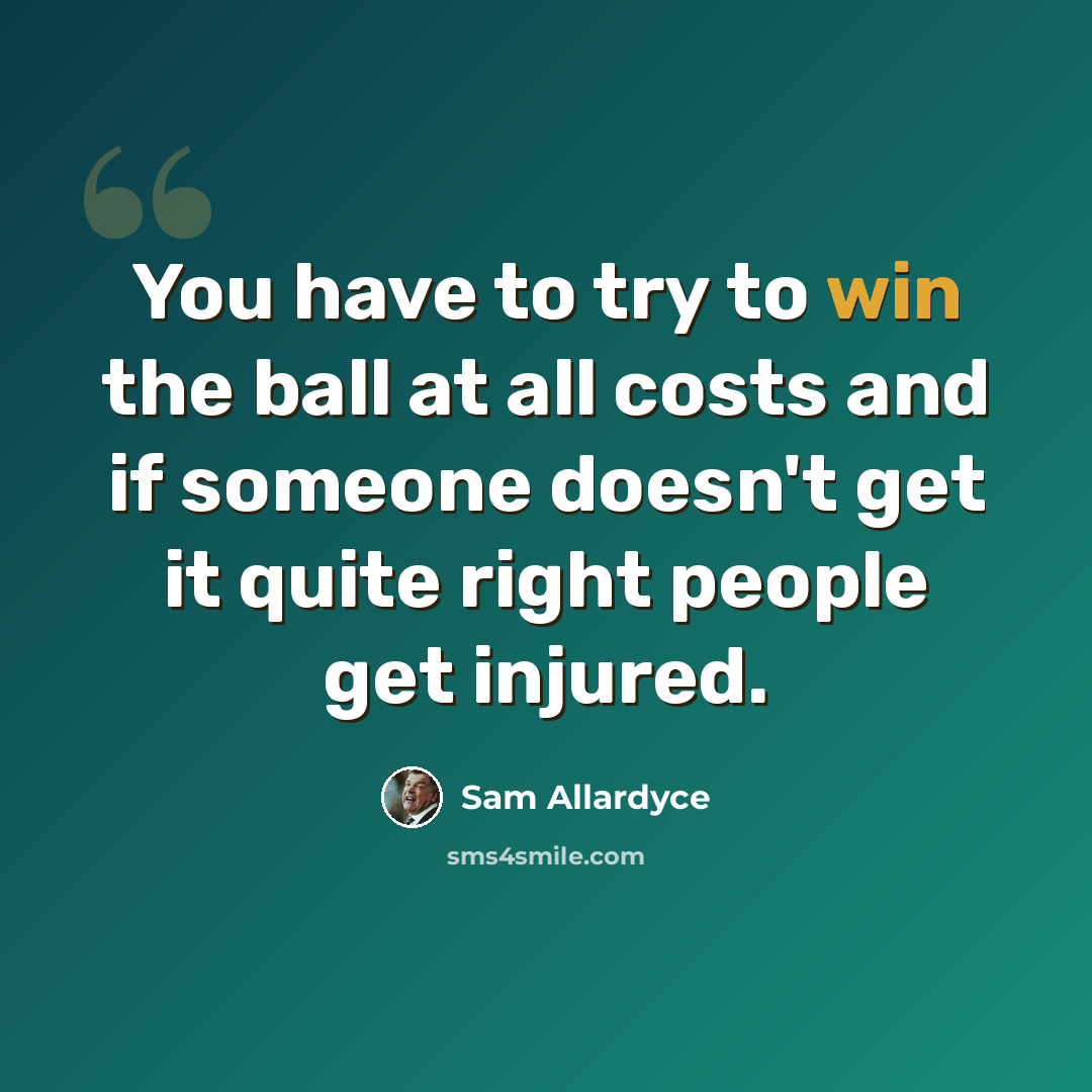 “You have to try to win the ball at all costs and if someone doesn't get it quite right people get injured.” quote by Sam Allardyce