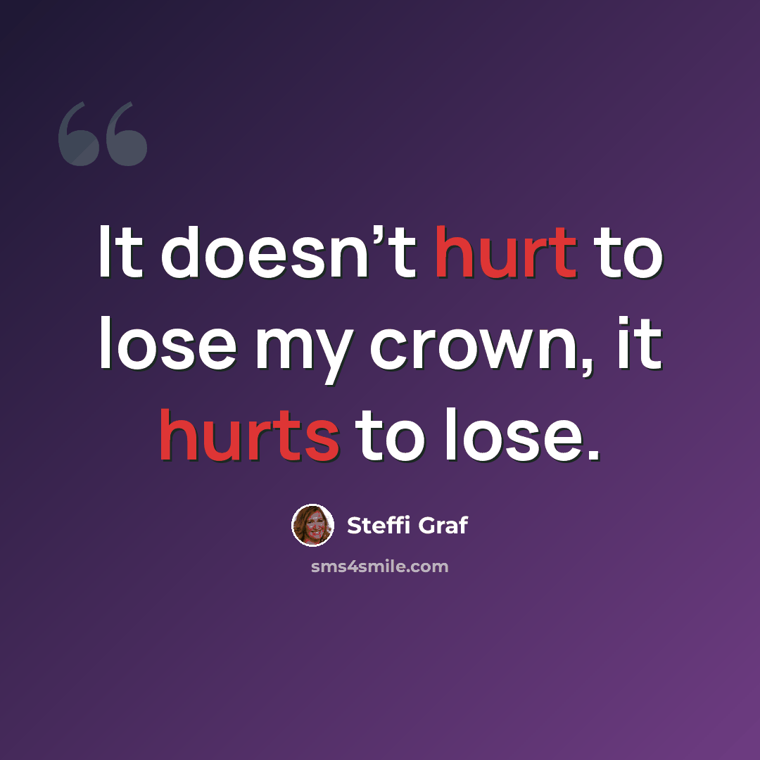 “It doesn't hurt to lose my crown, it hurts to lose.” quote by Steffi Graf