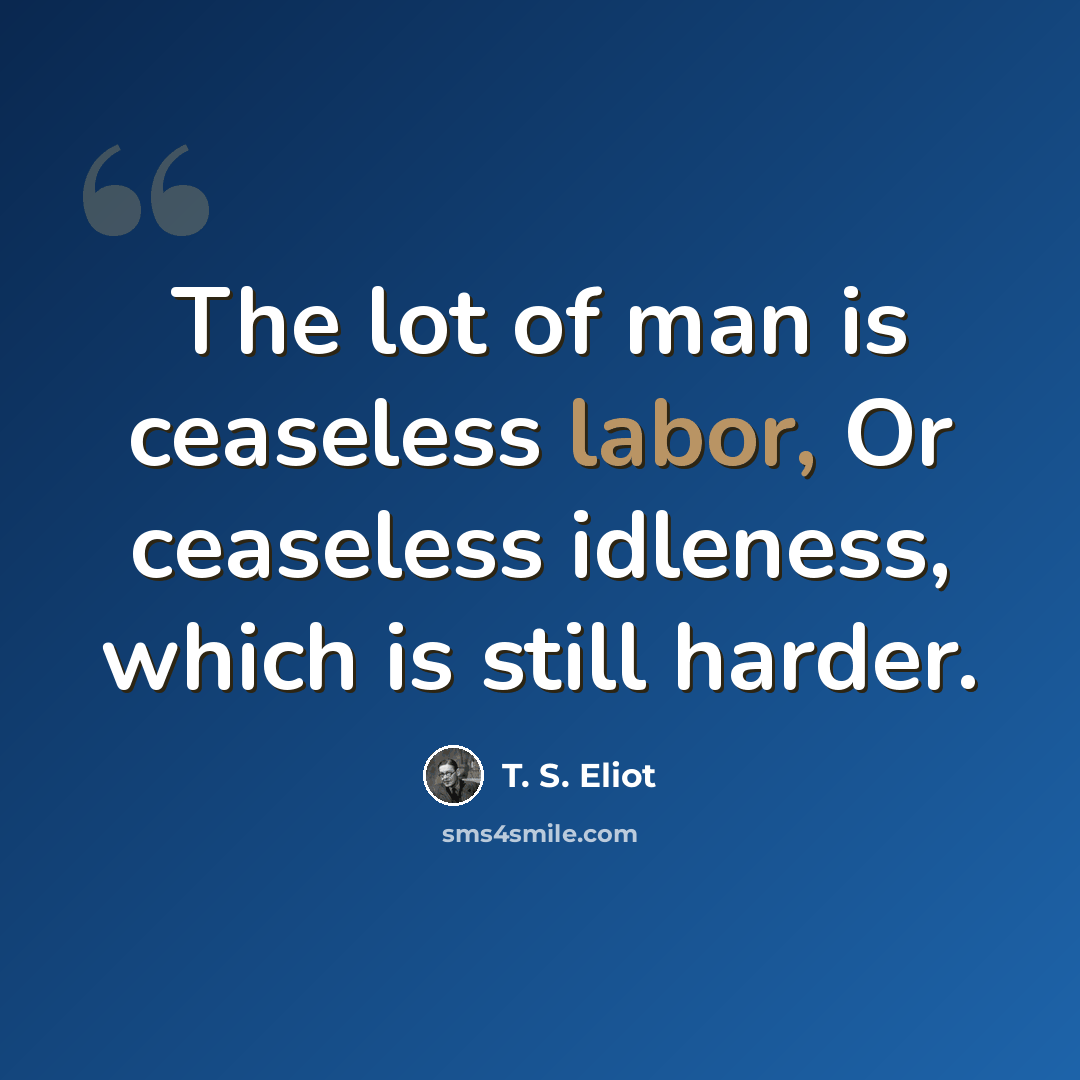 “The lot of man is ceaseless labor, Or ceaseless idleness, which is still harder.” quote by T. S. Eliot