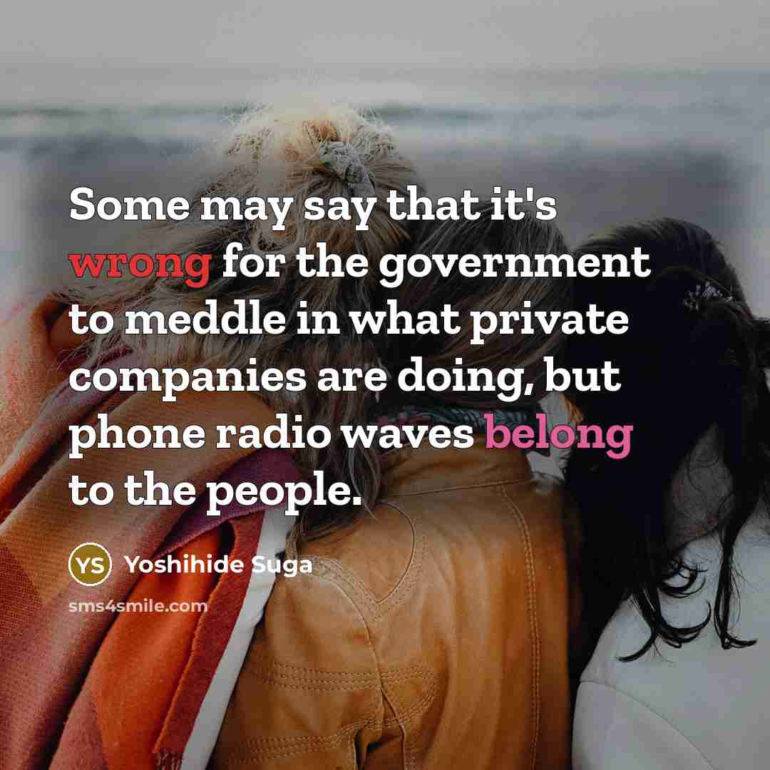 “Some may say that it's wrong for the government to meddle in what private companies are doing, but phone radio waves belong to the people.” quote by Yoshihide Suga