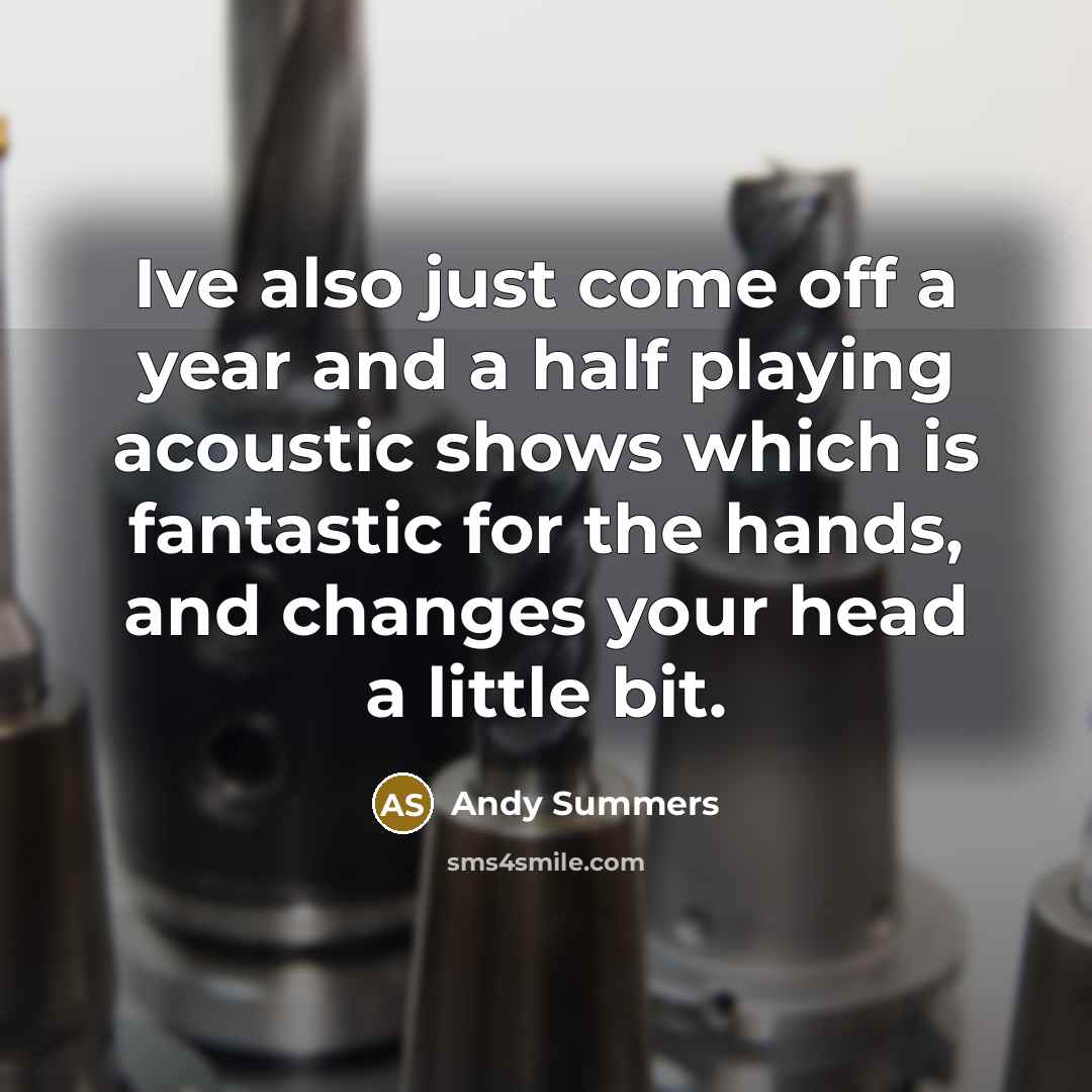“Ive also just come off a year and a half playing acoustic shows which is fantastic for the hands, and changes your head a little bit.” quote by Andy Summers