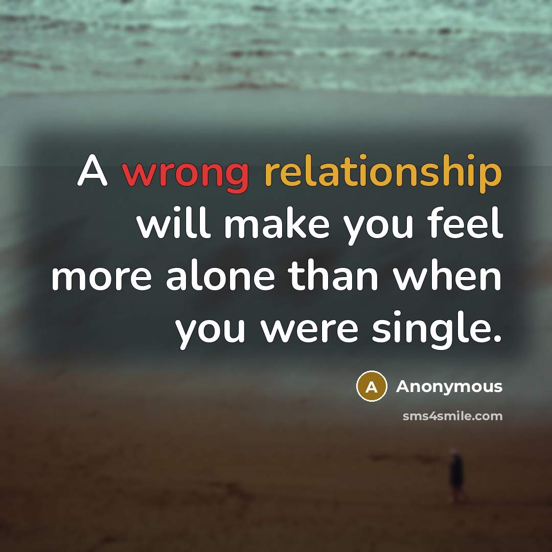 “A wrong relationship will make you feel more alone than when you were single.” quote by Anonymous