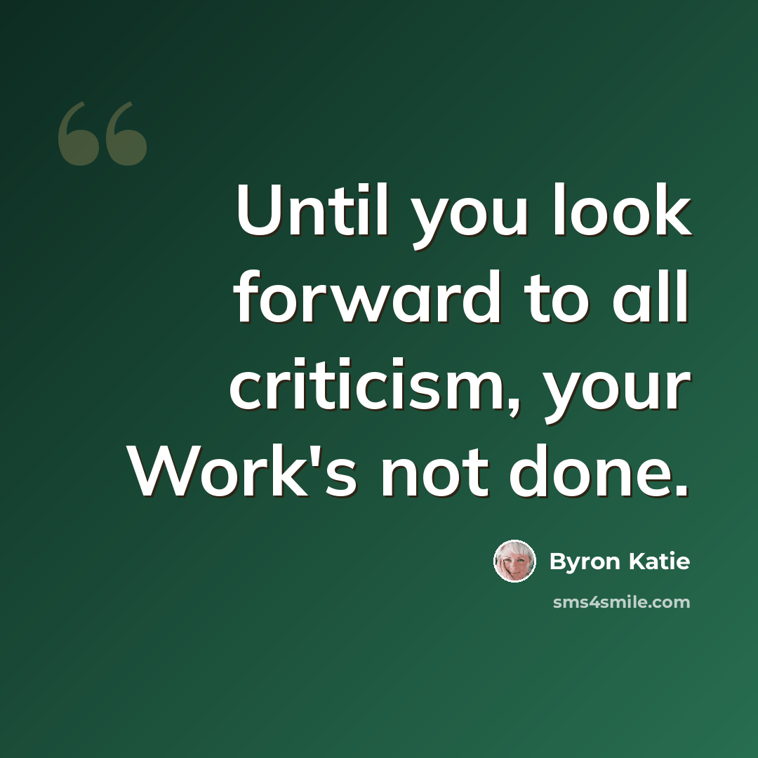 “Until you look forward to all criticism, your Work's not done.” quote by Byron Katie