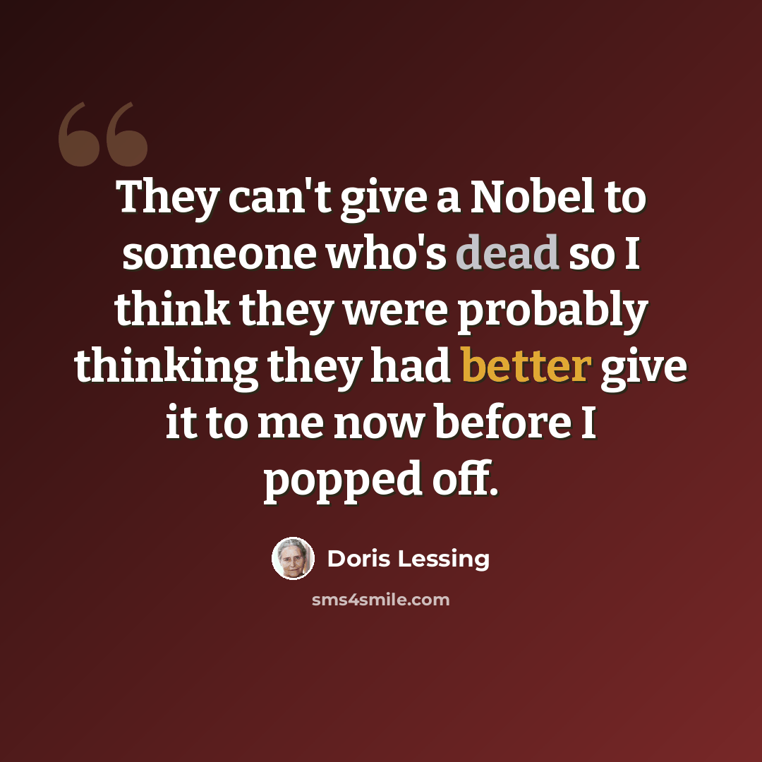 “They can't give a Nobel to someone who's dead so I think they were probably thinking they had better give it to me now before I popped off.” quote by Doris Lessing