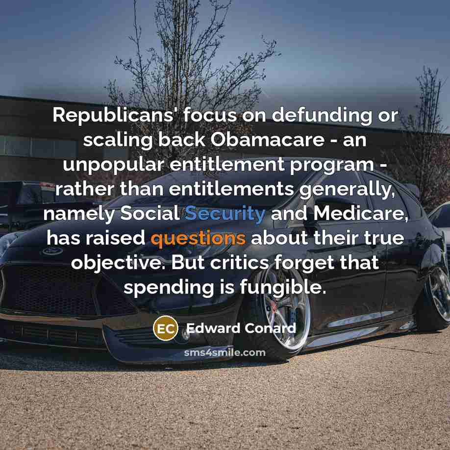 “Republicans' focus on defunding or scaling back Obamacare - an unpopular entitlement program - rather than entitlements generally, namely Social Security and Medicare, has raised questions about their true objective. But critics forget that spending is fungible.” quote by Edward Conard
