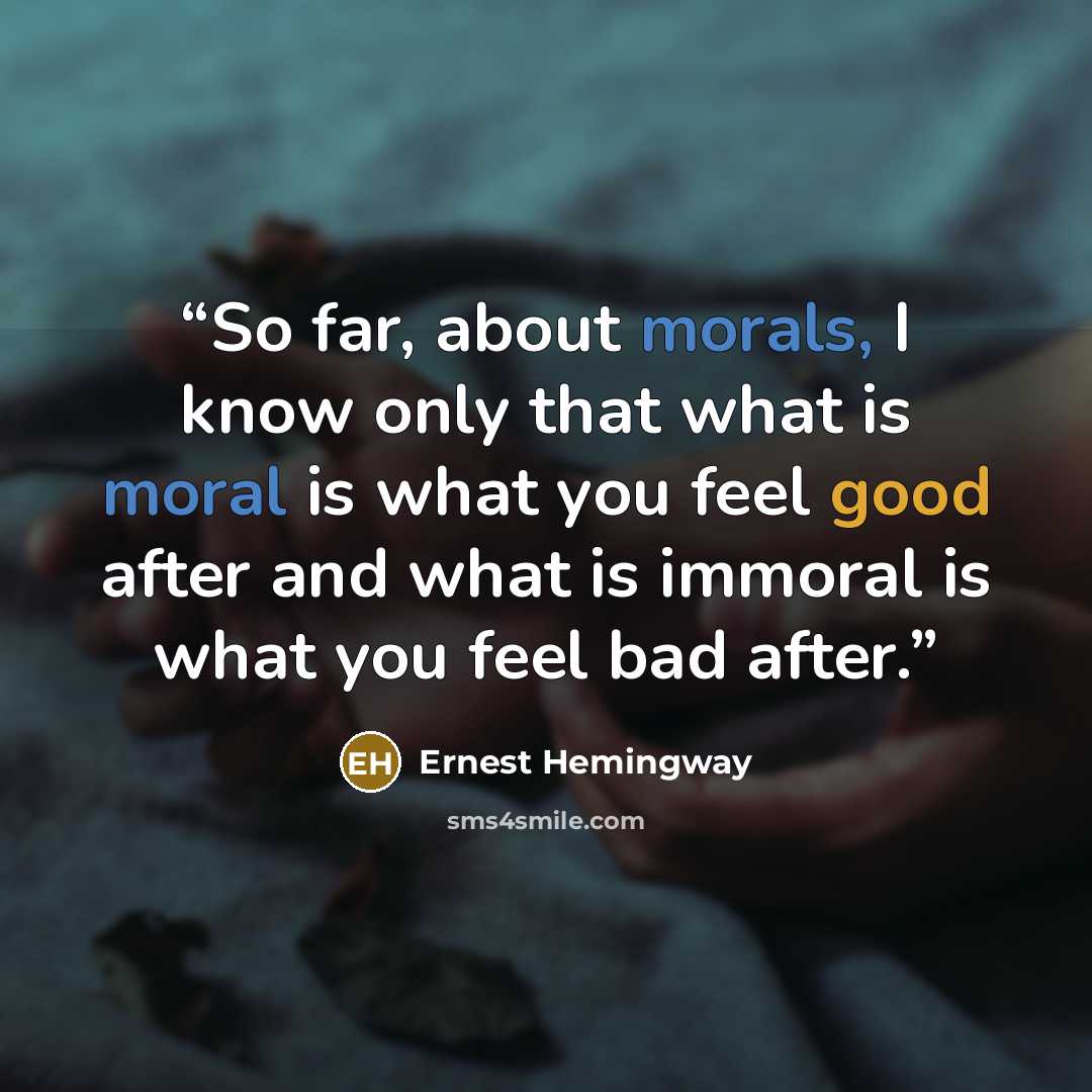 “So far, about morals, I know only that what is moral is what you feel good after and what is immoral is what you feel bad after.” quote by Ernest Hemingway