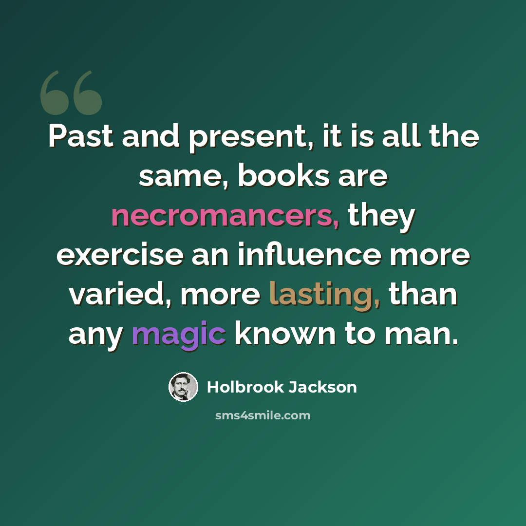 “Past and present, it is all the same, books are necromancers, they exercise an influence more varied, more lasting, than any magic known to man.” quote by Holbrook Jackson