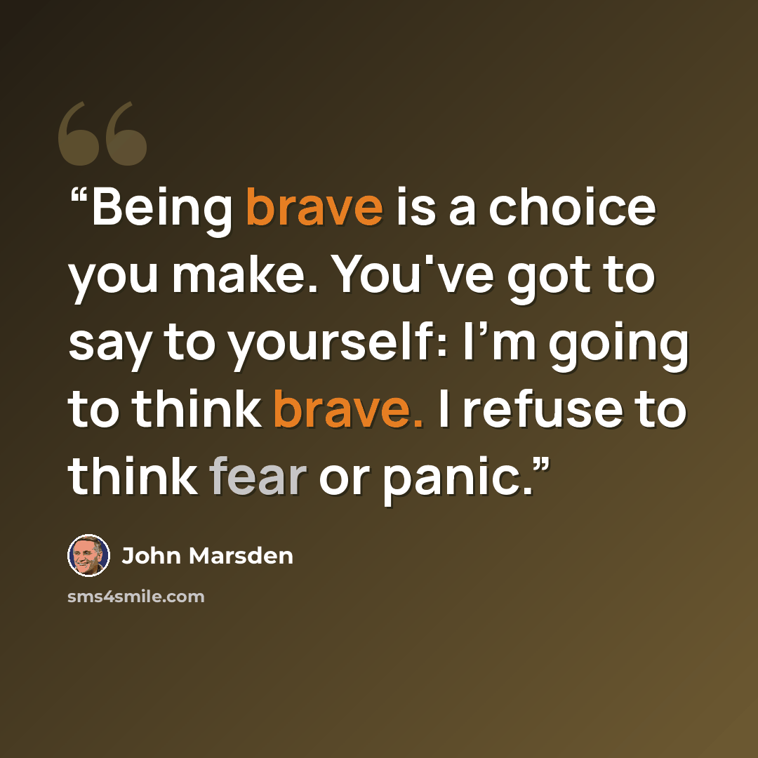 “Being brave is a choice you make. You've got to say to yourself: I'm going to think brave. I refuse to think fear or panic.” quote by John Marsden