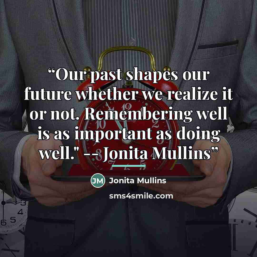 “Our past shapes our future whether we realize it or not. Remembering well is as important as doing well." -- Jonita Mullins” quote by Jonita Mullins
