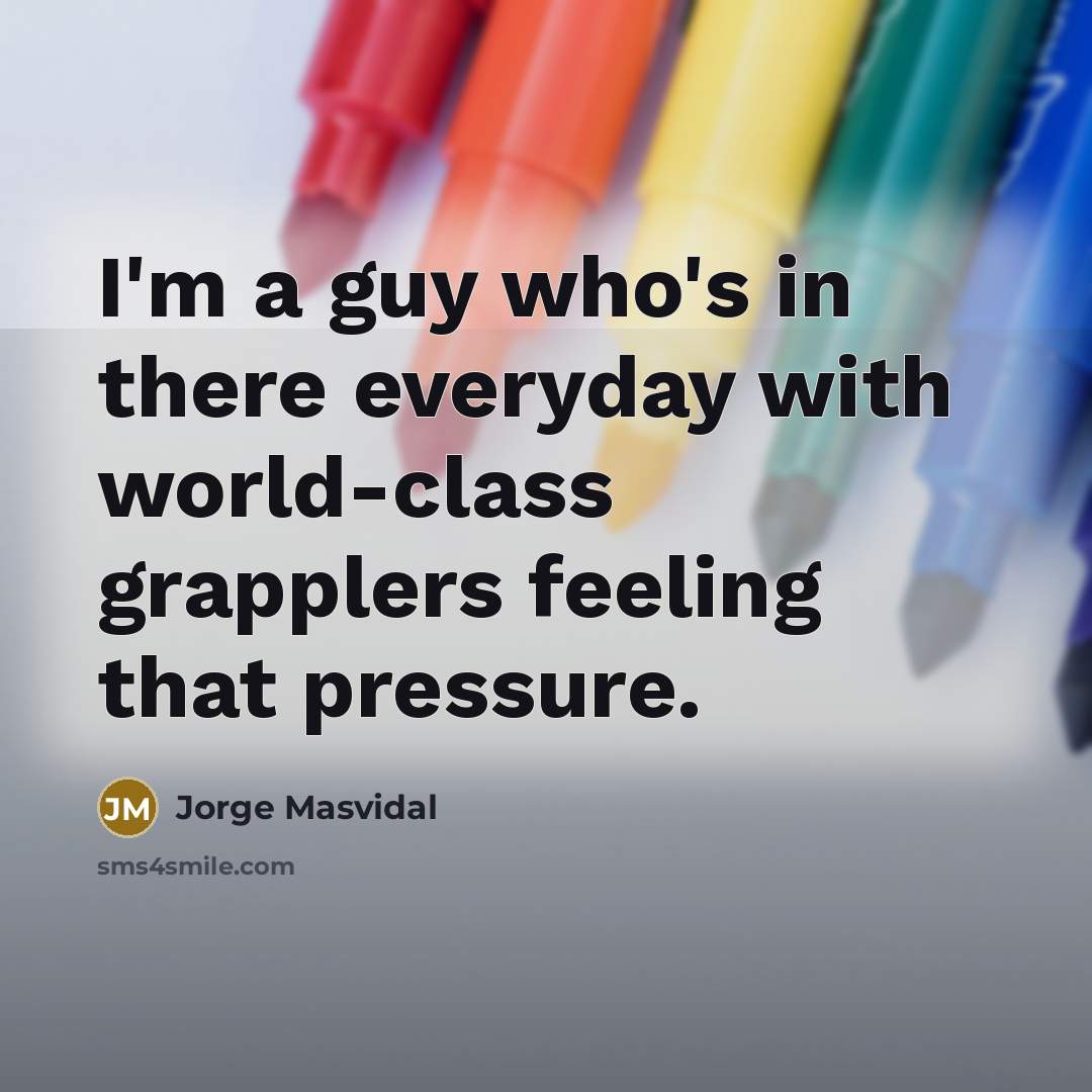 “I'm a guy who's in there everyday with world-class grapplers feeling that pressure.” quote by Jorge Masvidal