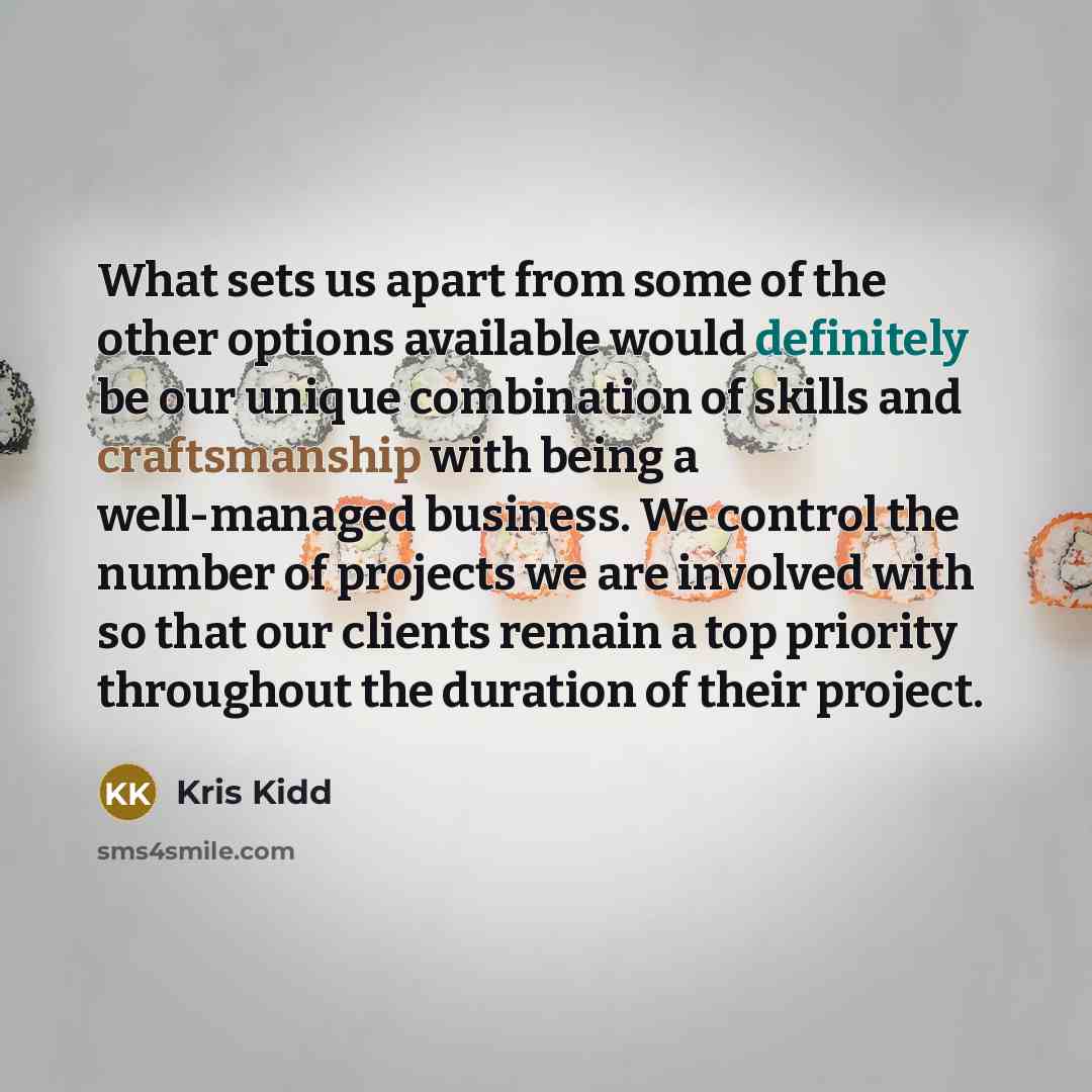 “What sets us apart from some of the other options available would definitely be our unique combination of skills and craftsmanship with being a well-managed business. We control the number of projects we are involved with so that our clients remain a top priority throughout the duration of their…” quote by Kris Kidd
