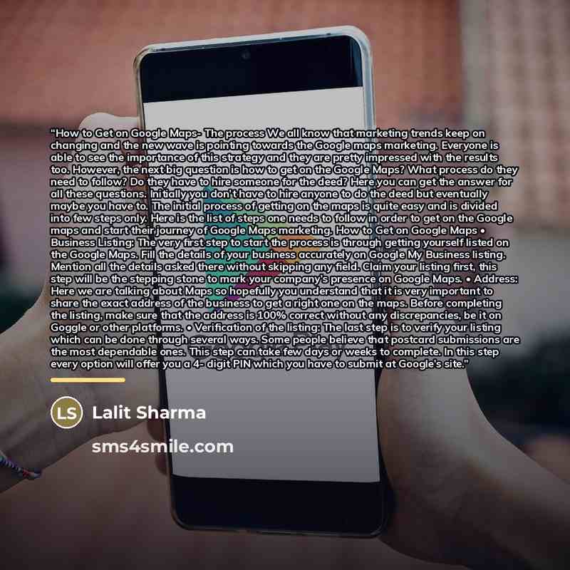 “How to Get on Google Maps- The process We all know that marketing trends keep on changing and the new wave is pointing towards the Google maps marketing. Everyone is able to see the importance of this strategy and they are pretty impressed with the results too. However, the next big question is…” quote by Lalit Sharma
