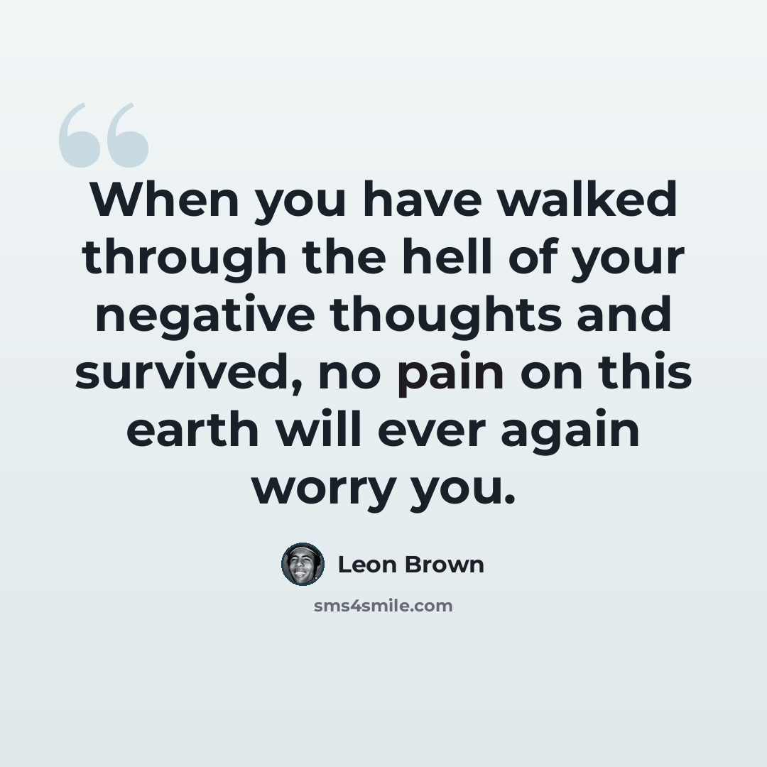 “When you have walked through the hell of your negative thoughts and survived, no pain on this earth will ever again worry you.” quote by Leon Brown