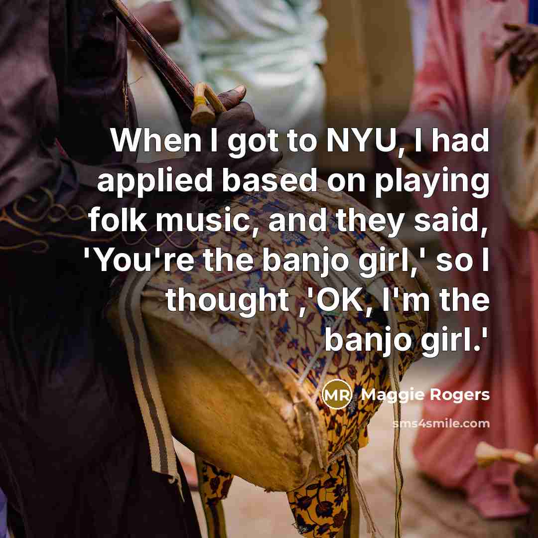 “When I got to NYU, I had applied based on playing folk music, and they said, 'You're the banjo girl,' so I thought ,'OK, I'm the banjo girl.'” quote by Maggie Rogers