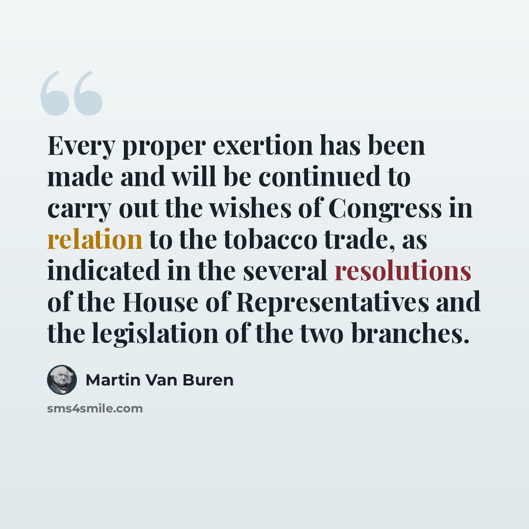 “Every proper exertion has been made and will be continued to carry out the wishes of Congress in relation to the tobacco trade, as indicated in the several resolutions of the House of Representatives and the legislation of the two branches.” quote by Martin Van Buren