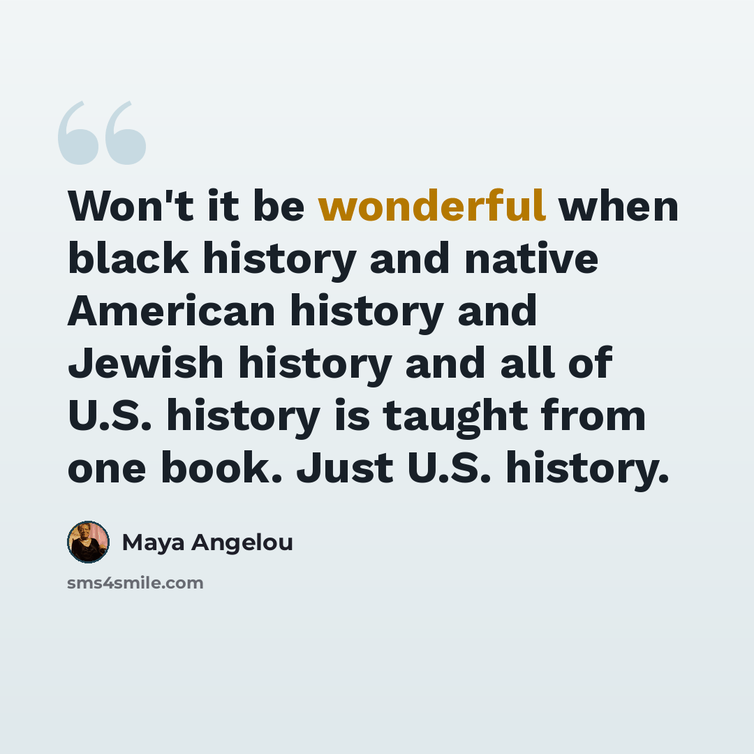 “Won't it be wonderful when black history and native American history and Jewish history and all of U.S. history is taught from one book. Just U.S. history.” quote by Maya Angelou