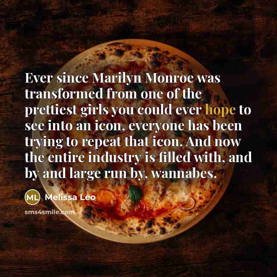 “Ever since Marilyn Monroe was transformed from one of the prettiest girls you could ever hope to see into an icon, everyone has been trying to repeat that icon. And now the entire industry is filled with, and by and large run by, wannabes.” quote by Melissa Leo