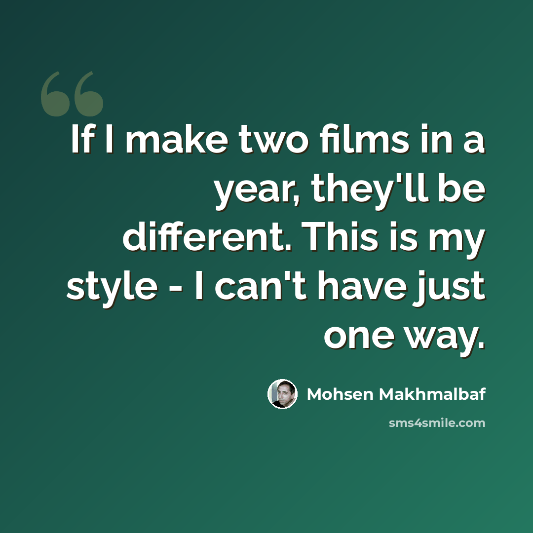 “If I make two films in a year, they'll be different. This is my style - I can't have just one way.” quote by Mohsen Makhmalbaf