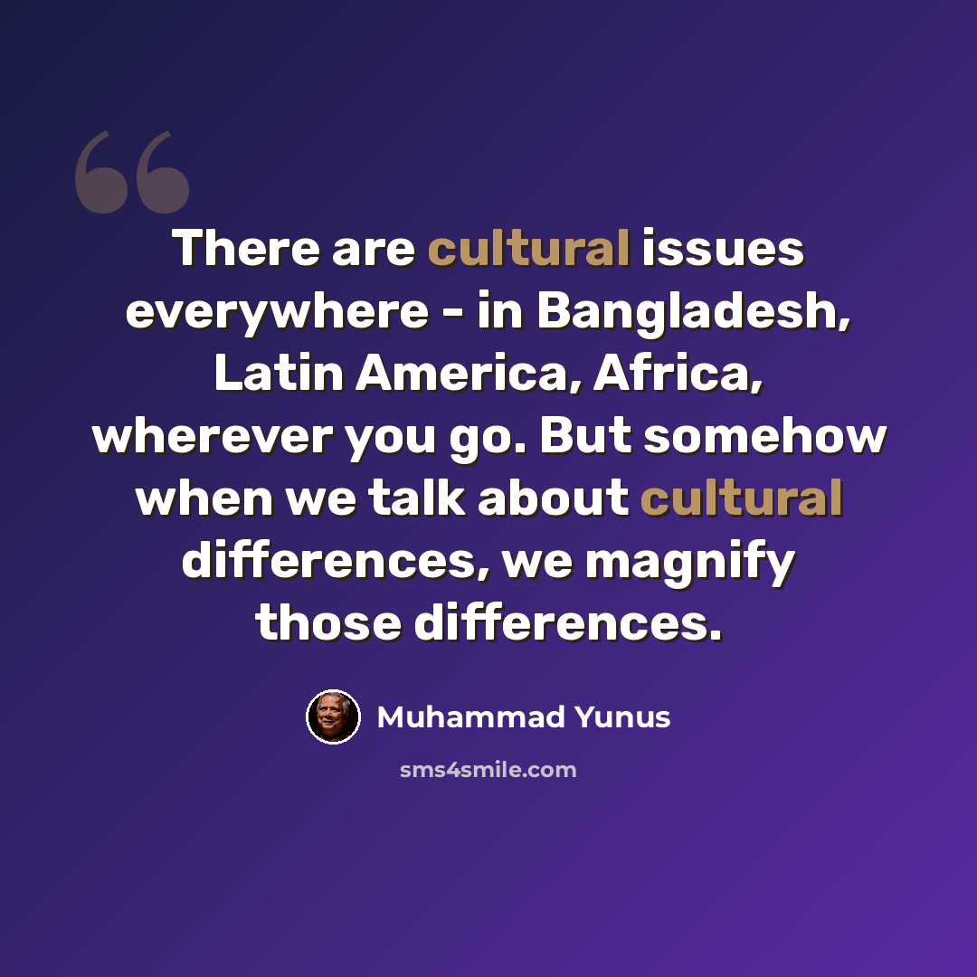 “There are cultural issues everywhere - in Bangladesh, Latin America, Africa, wherever you go. But somehow when we talk about cultural differences, we magnify those differences.” quote by Muhammad Yunus
