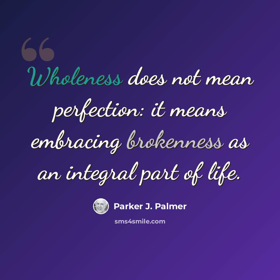 “Wholeness does not mean perfection: it means embracing brokenness as an integral part of life.” quote by Parker J. Palmer