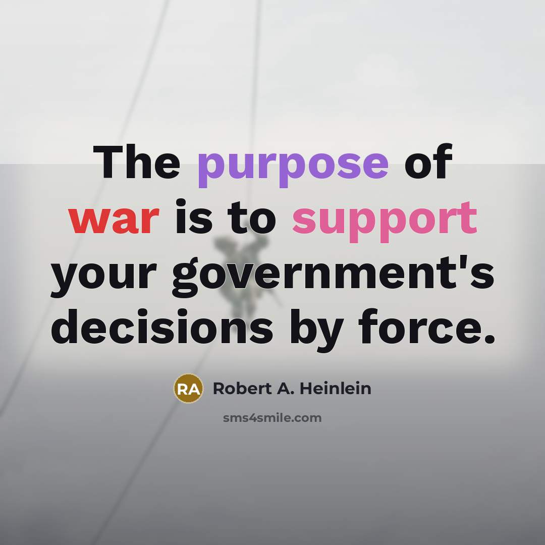 “The purpose of war is to support your government's decisions by force.” quote by Robert A. Heinlein
