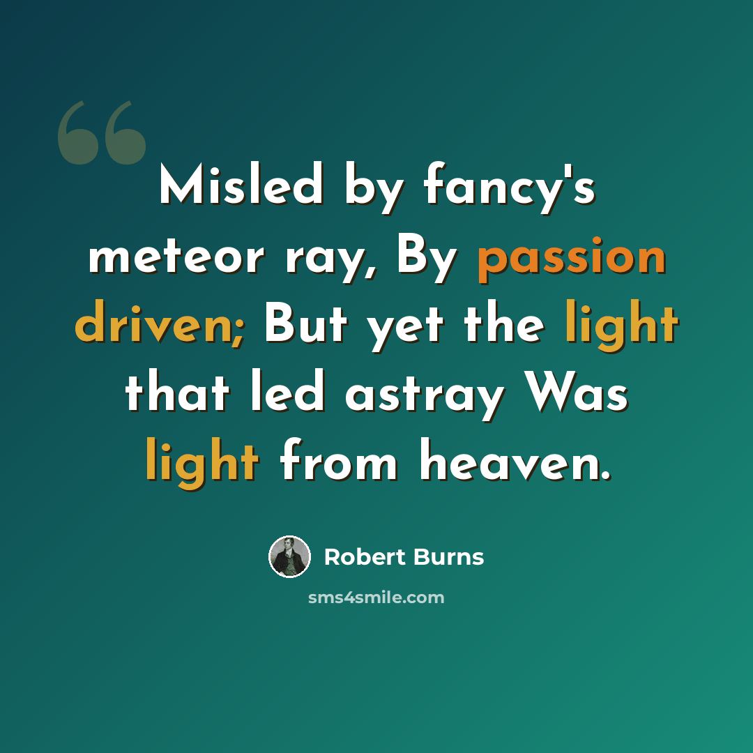 “Misled by fancy's meteor ray, By passion driven; But yet the light that led astray Was light from heaven.” quote by Robert Burns