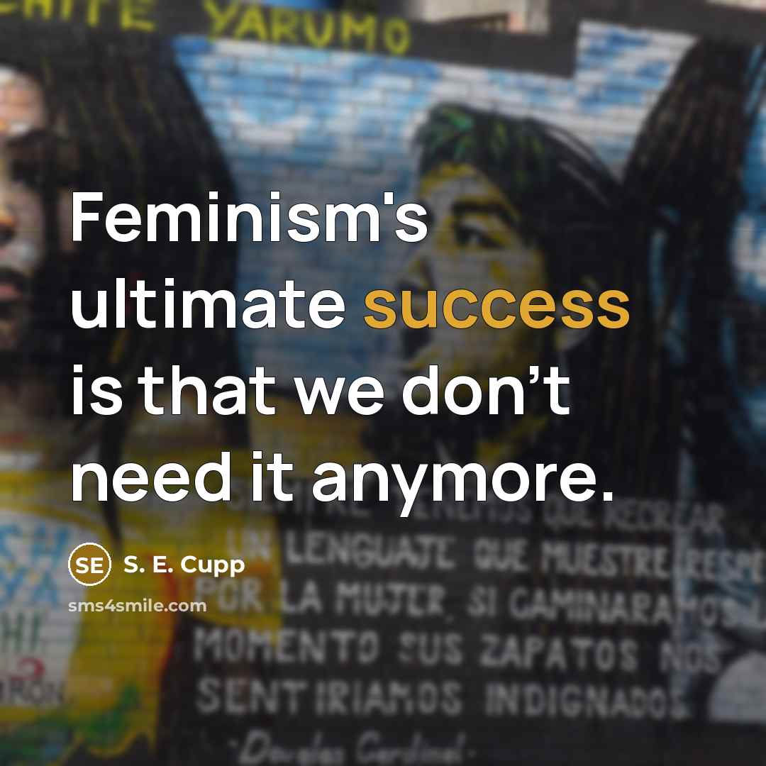 “Feminism's ultimate success is that we don't need it anymore.” quote by S. E. Cupp