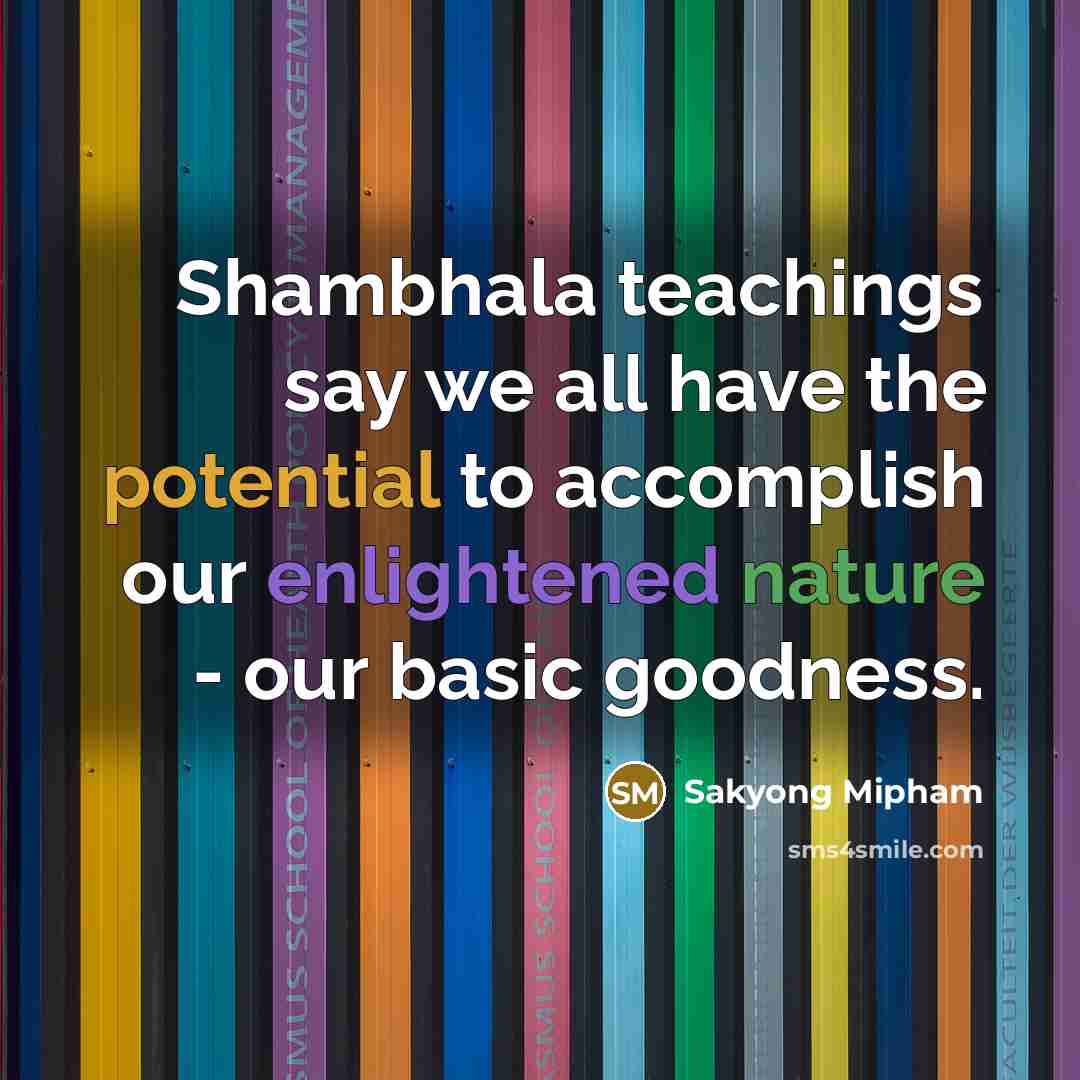“Shambhala teachings say we all have the potential to accomplish our enlightened nature - our basic goodness.” quote by Sakyong Mipham
