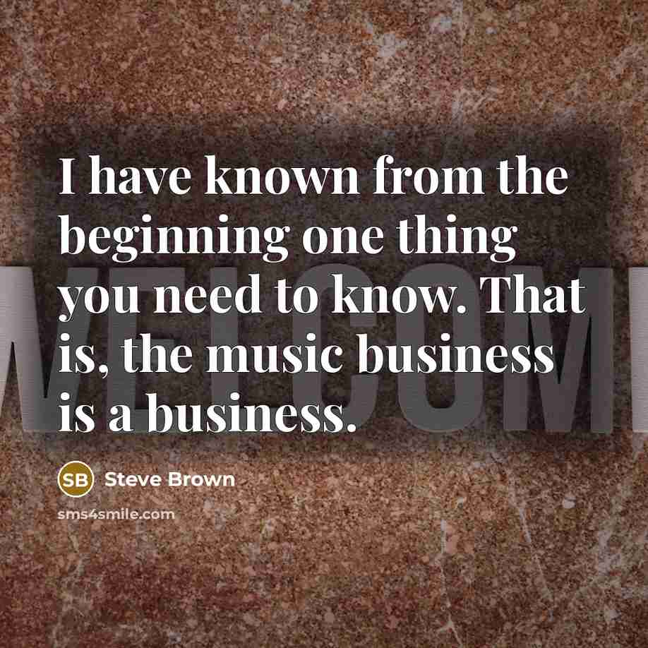 “I have known from the beginning one thing you need to know. That is, the music business is a business.” quote by Steve Brown