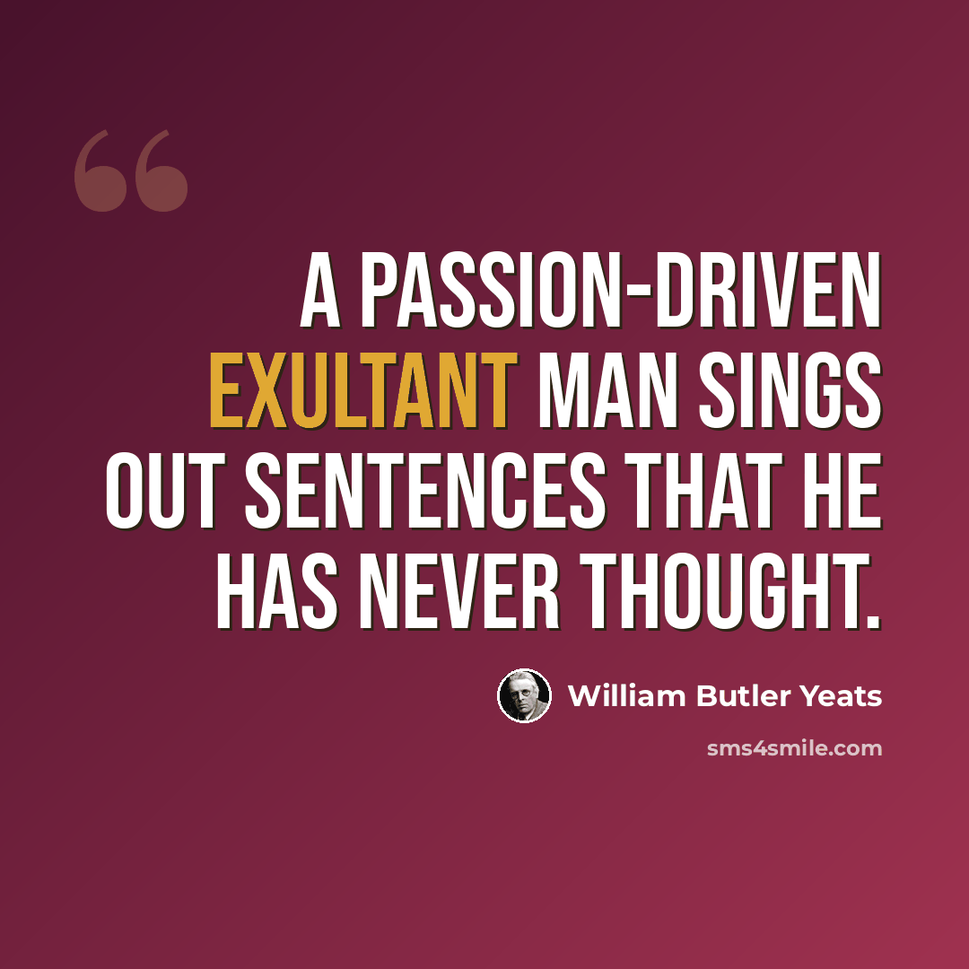 “A passion-driven exultant man sings out Sentences that he has never thought.” quote by William Butler Yeats