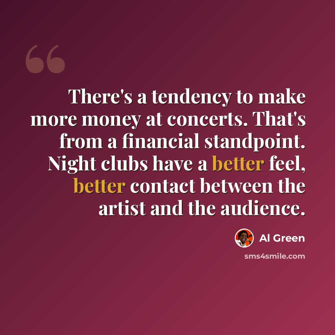 “There's a tendency to make more money at concerts. That's from a financial standpoint. Night clubs have a better feel, better contact between the artist and the audience.” quote by Al Green